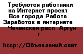 Требуются работники на Интернет-проект - Все города Работа » Заработок в интернете   . Чеченская респ.,Аргун г.